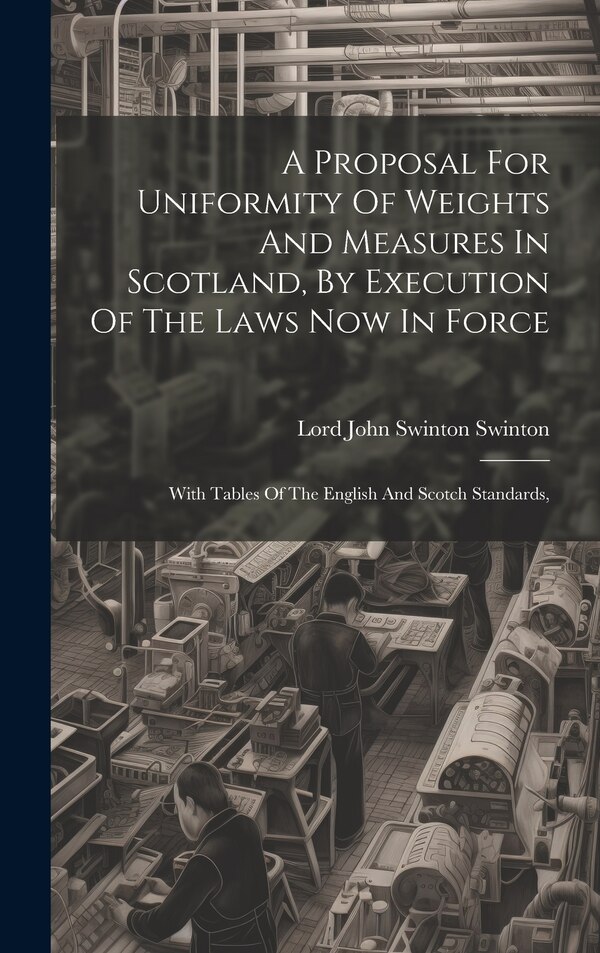 A Proposal For Uniformity Of Weights And Measures In Scotland By Execution Of The Laws Now In Force by Lord John Swinton Swinton, Hardcover