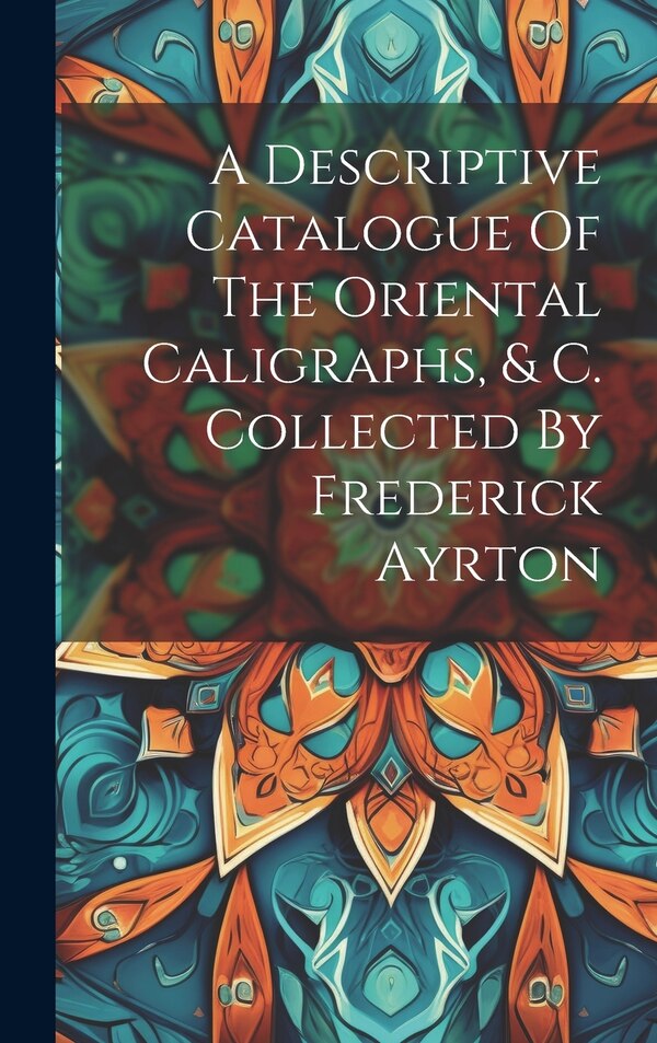 A Descriptive Catalogue Of The Oriental Caligraphs & C. Collected By Frederick Ayrton by Anonymous, Hardcover | Indigo Chapters