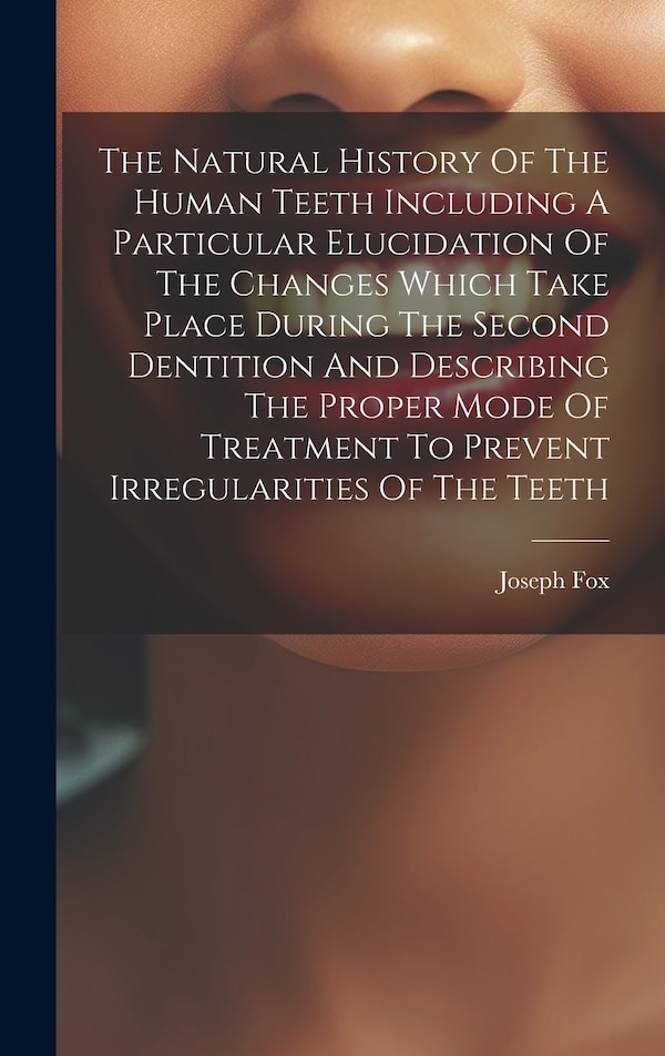 The Natural History Of The Human Teeth Including A Particular Elucidation Of The Changes Which Take Place During The Second Dentition And