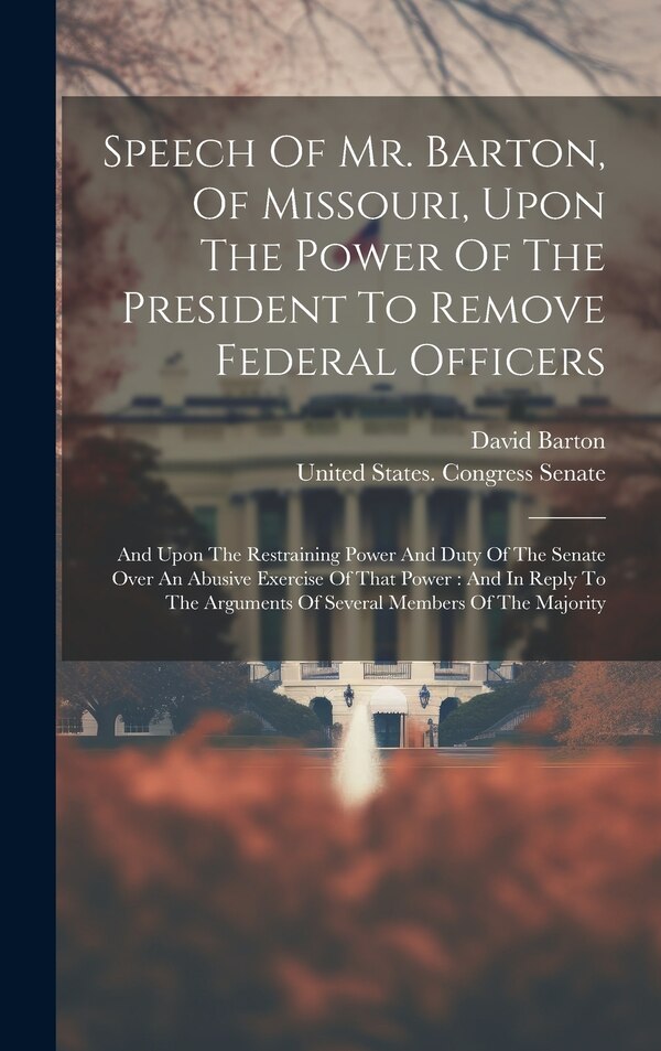 Speech Of Mr. Barton Of Missouri Upon The Power Of The President To Remove Federal Officers by David Barton, Hardcover | Indigo Chapters
