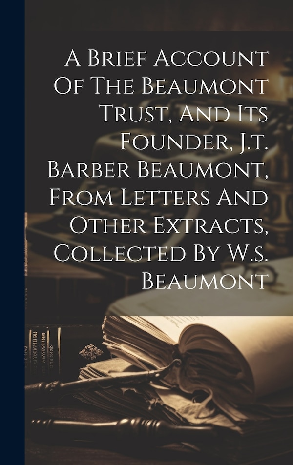 A Brief Account Of The Beaumont Trust And Its Founder J.t. Barber Beaumont From Letters And Other Extracts Collected By W.s. Beaumont by Anonymous