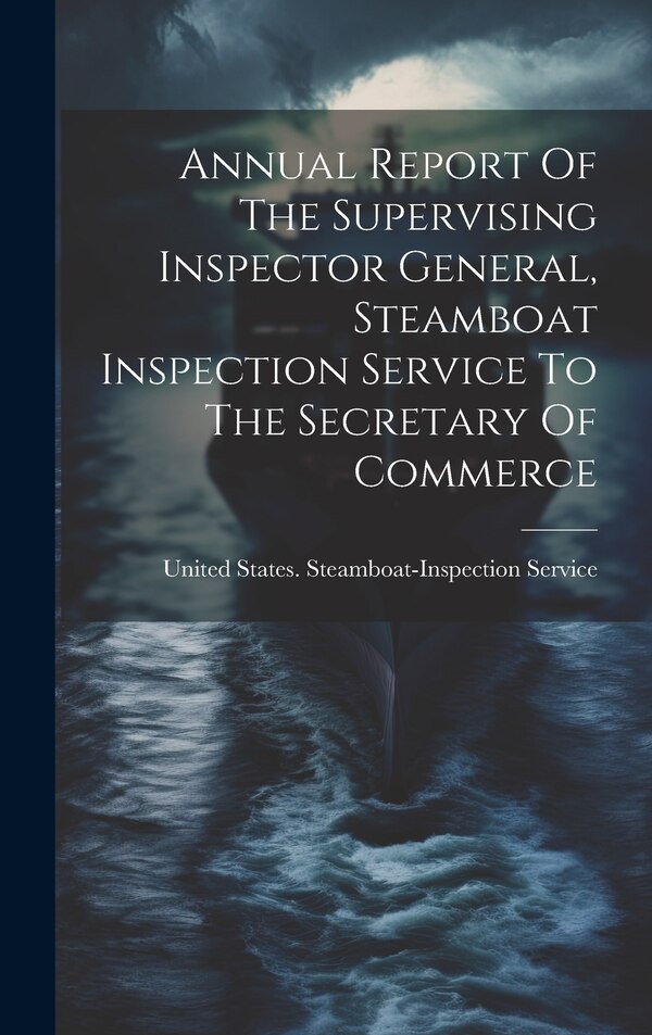 Annual Report Of The Supervising Inspector General Steamboat Inspection Service To The Secretary Of Commerce by United States Steamboat-Inspection S