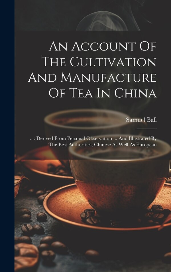 An Account Of The Cultivation And Manufacture Of Tea In China by Samuel Ball, Hardcover | Indigo Chapters
