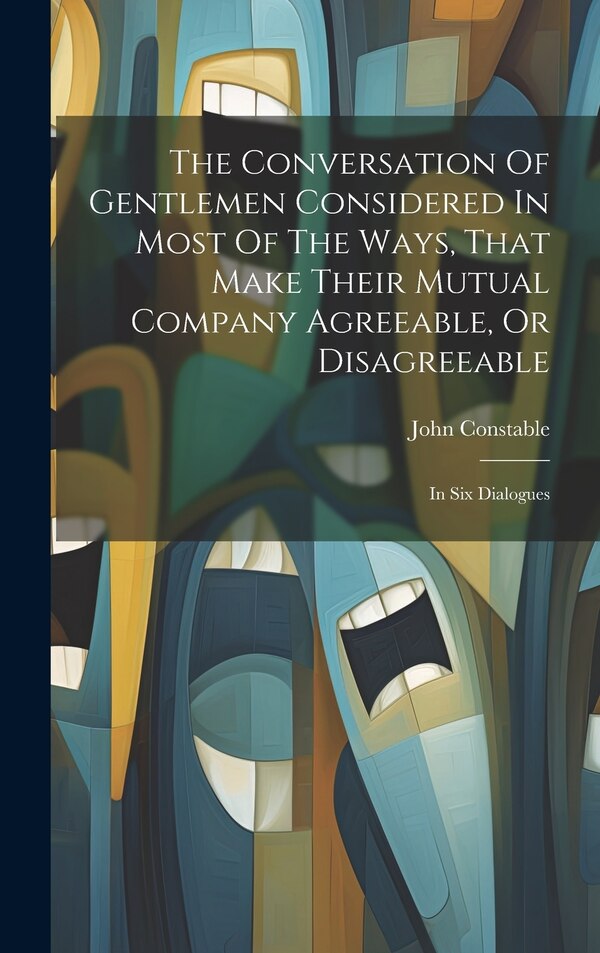 The Conversation Of Gentlemen Considered In Most Of The Ways That Make Their Mutual Company Agreeable Or Disagreeable by John Constable