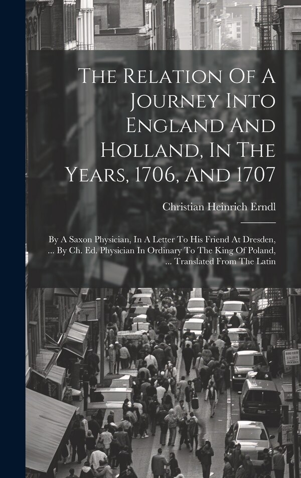 The Relation Of A Journey Into England And Holland In The Years 1706 And 1707 by Christian Heinrich Erndl, Hardcover | Indigo Chapters