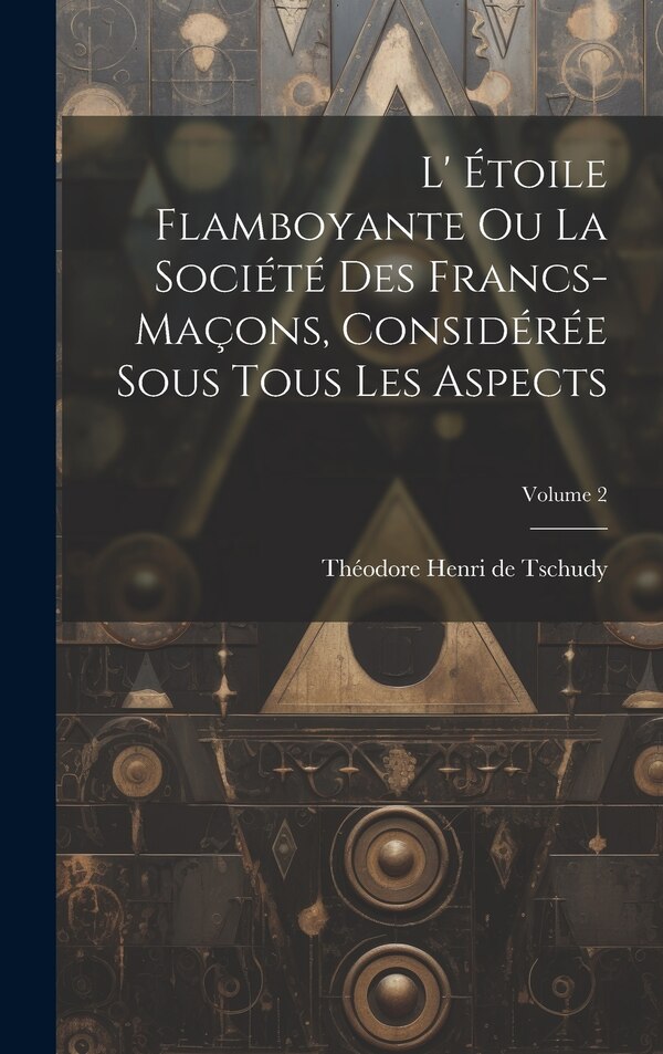 L' Étoile Flamboyante Ou La Société Des Francs-maçons Considérée Sous Tous Les Aspects; Volume 2 by Théodore Henri De Tschudy, Hardcover