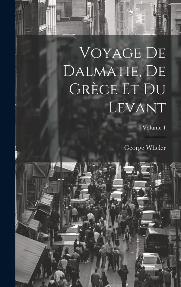 Voyage De Dalmatie De Grèce Et Du Levant; Volume 1 by George Wheler, Hardcover | Indigo Chapters