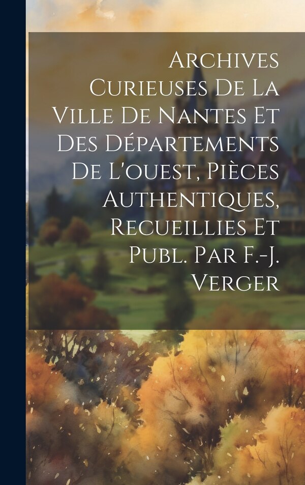 Archives Curieuses De La Ville De Nantes Et Des Départements De L'ouest Pièces Authentiques Recueillies Et Publ. Par F.-j. Verger by Anonymous