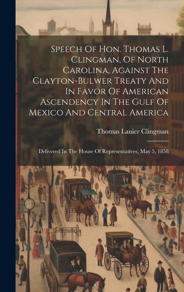 Speech Of Hon. Thomas L. Clingman Of North Carolina Against The Clayton-bulwer Treaty And In Favor Of American Ascendency In The Gulf Of