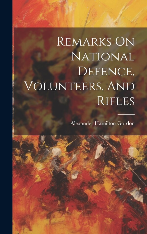 Remarks On National Defence Volunteers And Rifles by Alexander Hamilton Gordon (Hon Sir ), Hardcover | Indigo Chapters