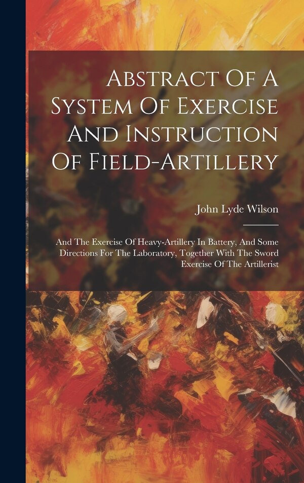 Abstract Of A System Of Exercise And Instruction Of Field-artillery by John Lyde Wilson, Hardcover | Indigo Chapters