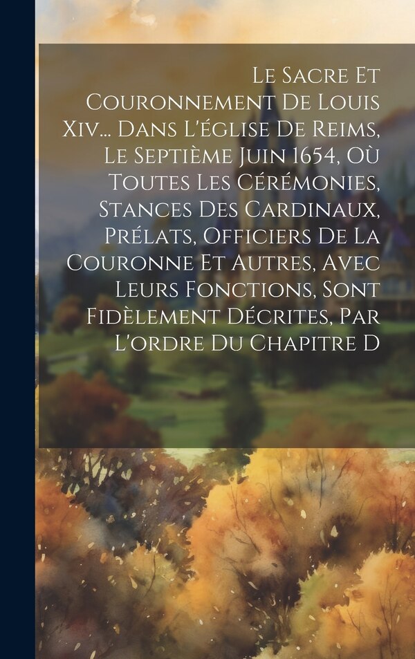 Le Sacre Et Couronnement De Louis Xiv Dans L'église De Reims Le Septième Juin 1654 Où Toutes Les Cérémonies Stances Des Cardinaux by Anonymous