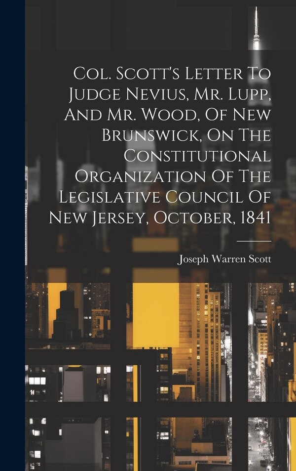 Col. Scott's Letter To Judge Nevius Mr. Lupp And Mr. Wood Of New Brunswick On The Constitutional Organization Of The Legislative | Indigo Chapters