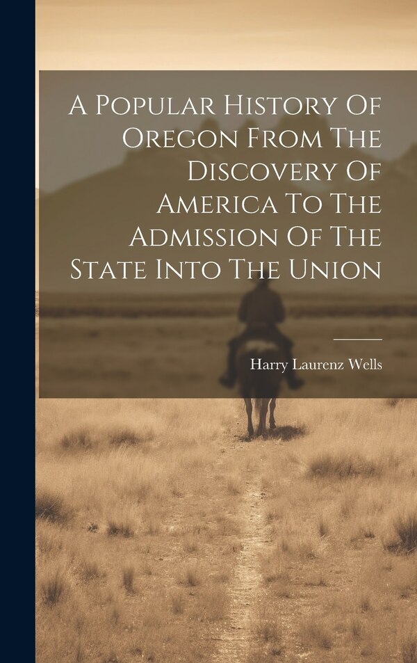 A Popular History Of Oregon From The Discovery Of America To The Admission Of The State Into The Union by Harry Laurenz Wells, Hardcover