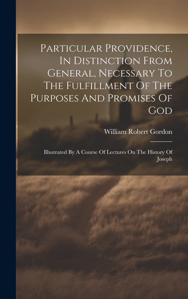 Particular Providence In Distinction From General Necessary To The Fulfillment Of The Purposes And Promises Of God by William Robert Gordon