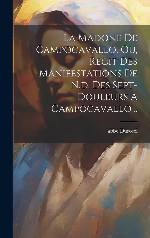 La Madone De Campocavallo Ou Recit Des Manifestations De N.d. Des Sept-douleurs A Campocavallo by Durosel Abbé, Hardcover | Indigo Chapters