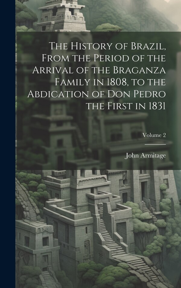 The History of Brazil From the Period of the Arrival of the Braganza Family in 1808 to the Abdication of Don Pedro the First in 1831;