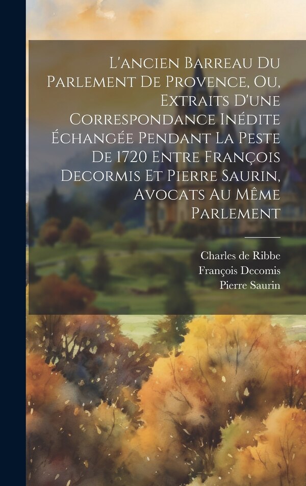 L'ancien Barreau Du Parlement De Provence Ou Extraits D'une Correspondance Inédite Échangée Pendant La Peste De 1720 Entre François