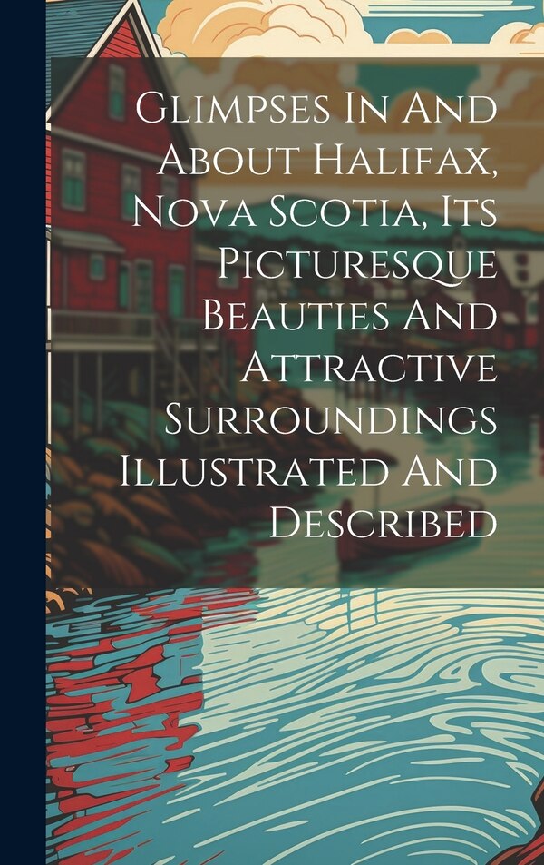 Glimpses In And About Halifax Nova Scotia Its Picturesque Beauties And Attractive Surroundings Illustrated And Described by Anonymous, Hardcover
