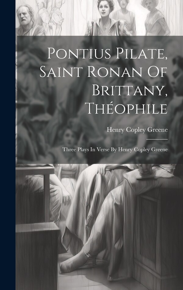 Pontius Pilate Saint Ronan Of Brittany Théophile; Three Plays In Verse By Henry Copley Greene by Henry Copley 1871- Greene, Hardcover