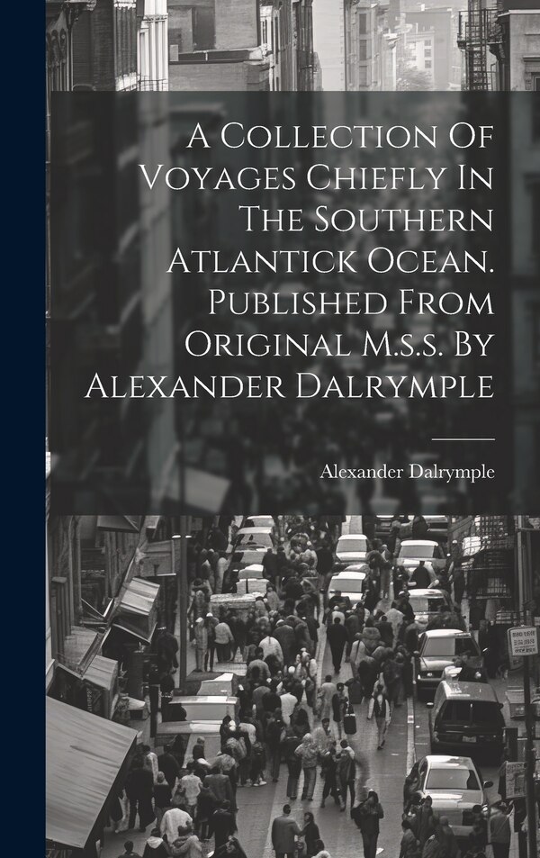 A Collection Of Voyages Chiefly In The Southern Atlantick Ocean. Published From Original M.s.s. By Alexander Dalrymple, Hardcover | Indigo Chapters