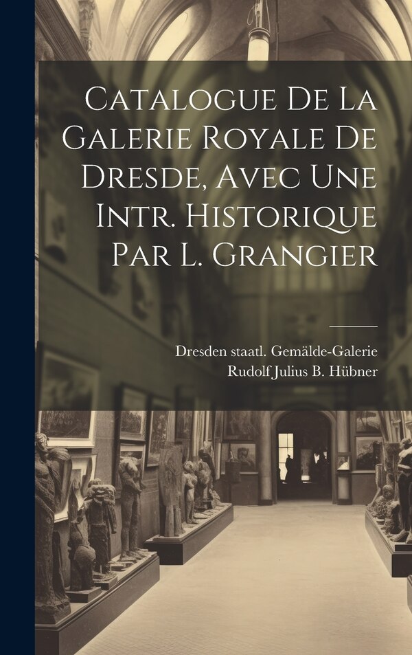 Catalogue De La Galerie Royale De Dresde Avec Une Intr. Historique Par L. Grangier by Rudolf Julius B Hübner, Hardcover | Indigo Chapters
