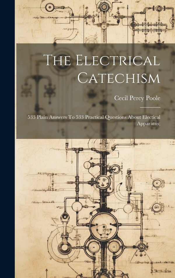 The Electrical Catechism; 533 Plain Answers To 533 Practical Questions About Electical Apparatus; by Cecil Percy 1863- [From Old C Poole
