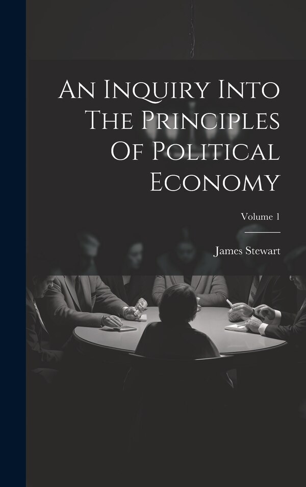 An Inquiry Into The Principles Of Political Economy; Volume 1 by James Stewart, Hardcover | Indigo Chapters