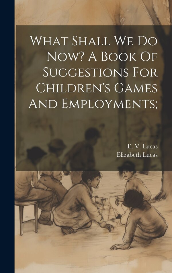 What Shall We Do Now? A Book Of Suggestions For Children's Games And Employments; by E V (Edward Verrall) 1868-1 Lucas, Hardcover | Indigo Chapters