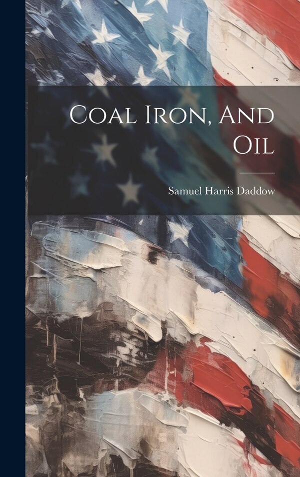 Coal Iron And Oil by Samuel Harris Daddow, Hardcover | Indigo Chapters