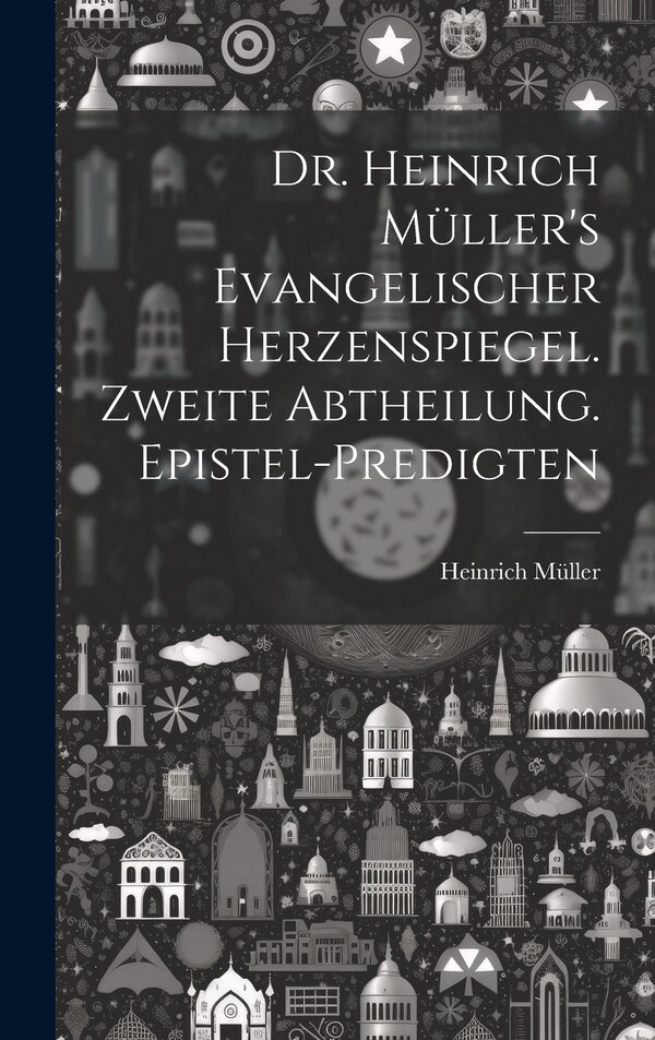 Dr. Heinrich Müller's evangelischer Herzenspiegel. Zweite Abtheilung. Epistel-Predigten, Hardcover | Indigo Chapters