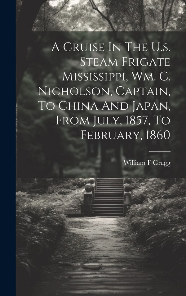 A Cruise In The U.s. Steam Frigate Mississippi Wm. C. Nicholson Captain To China And Japan From July 1857 To February 1860 by Gragg William F