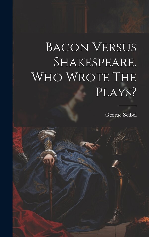 Bacon Versus Shakespeare. Who Wrote The Plays? by George Seibel, Hardcover | Indigo Chapters