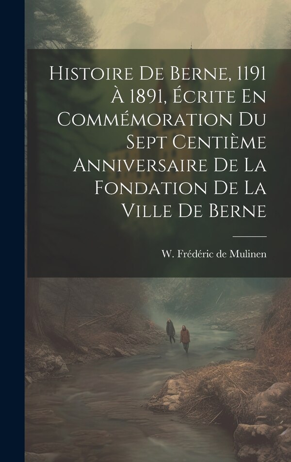 Histoire De Berne 1191 À 1891 Écrite En Commémoration Du Sept Centième Anniversaire De La Fondation De La Ville De Berne by W Frédéric de Mulinen
