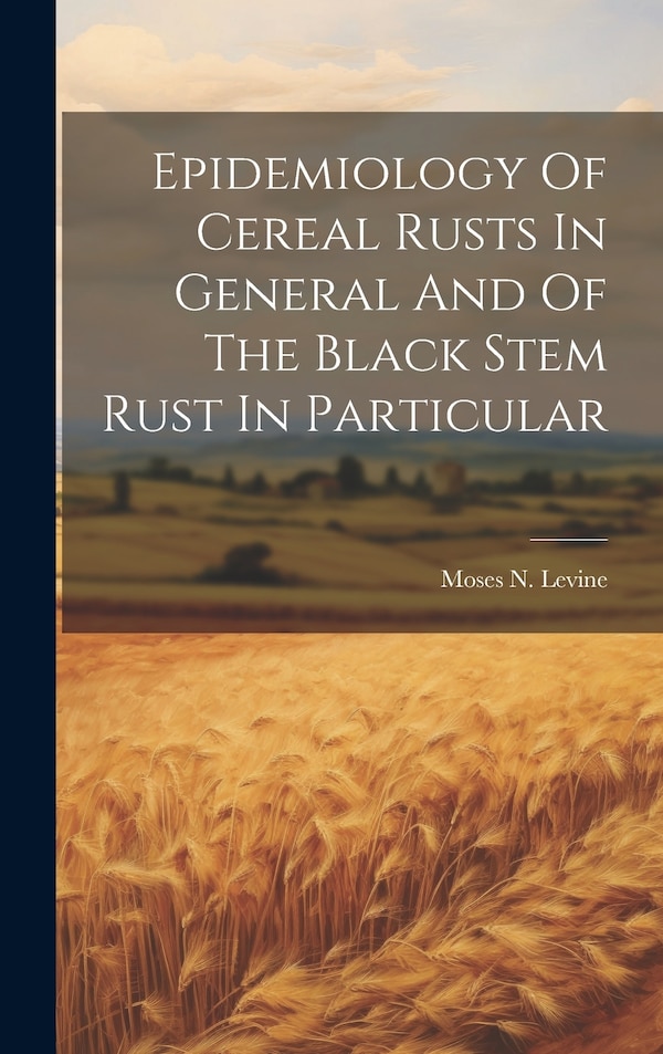 Epidemiology Of Cereal Rusts In General And Of The Black Stem Rust In Particular by Moses N Levine, Hardcover | Indigo Chapters