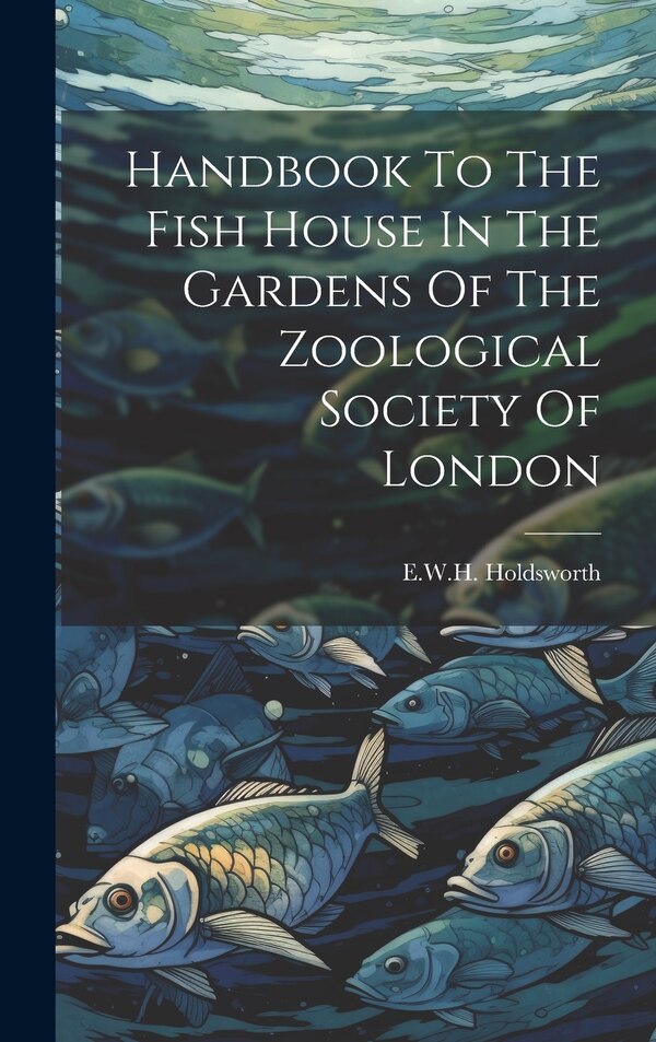 Handbook To The Fish House In The Gardens Of The Zoological Society Of London by E W H Holdsworth, Hardcover | Indigo Chapters