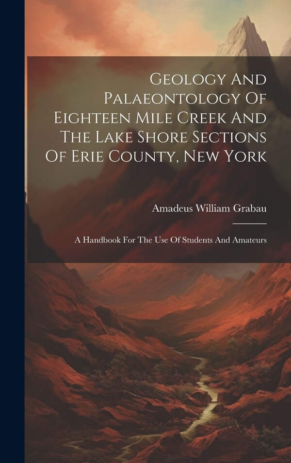 Geology And Palaeontology Of Eighteen Mile Creek And The Lake Shore Sections Of Erie County New York by Amadeus William Grabau, Hardcover