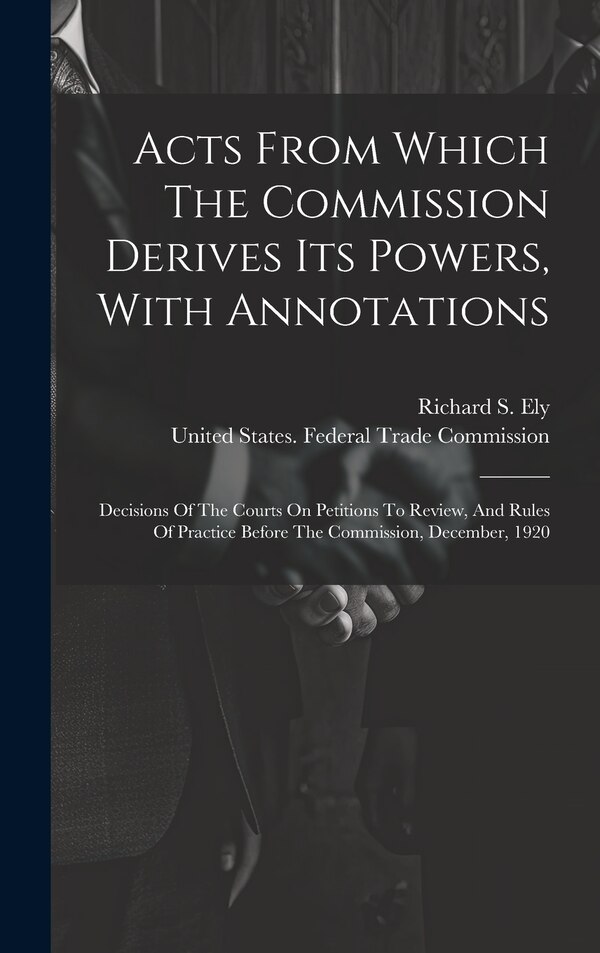Acts From Which The Commission Derives Its Powers With Annotations by United States Federal Trade Commission, Hardcover | Indigo Chapters