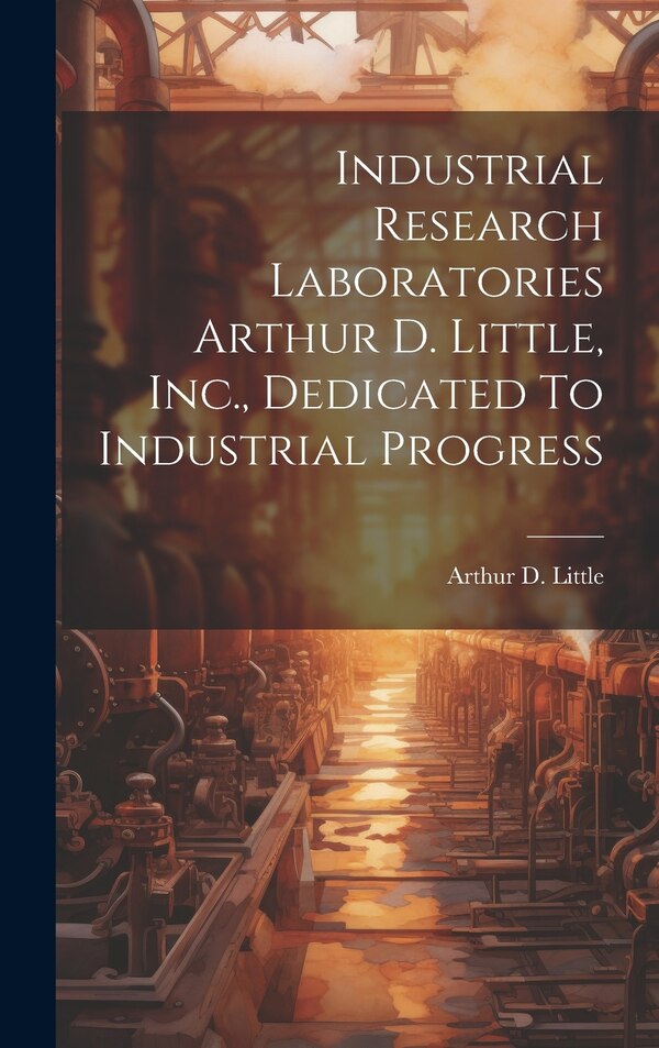 Industrial Research Laboratories Arthur D. Little Inc. Dedicated To Industrial Progress by Arthur D (Arthur Dehon) 186 Little, Hardcover