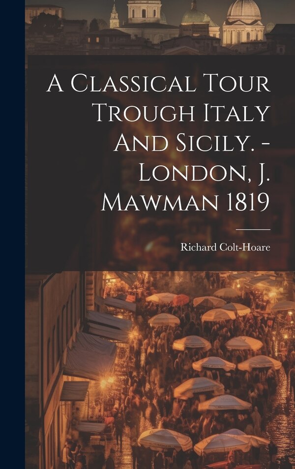 A Classical Tour Trough Italy And Sicily. - London J. Mawman 1819 by Richard Colt-Hoare, Hardcover | Indigo Chapters