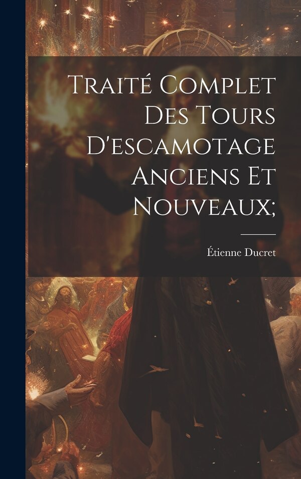 Traité Complet Des Tours D'escamotage Anciens Et Nouveaux; by Ducret Étienne 1829-1909, Hardcover | Indigo Chapters