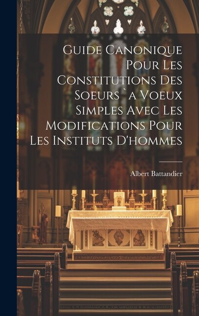 Guide Canonique Pour Les Constitutions Des Soeurs `a Voeux Simples Avec Les Modifications Pour Les Instituts D'hommes by Battandier Albert 1850-1921