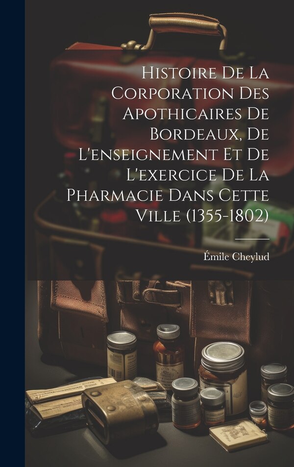 Histoire De La Corporation Des Apothicaires De Bordeaux De L'enseignement Et De L'exercice De La Pharmacie Dans Cette Ville (1355-1802)