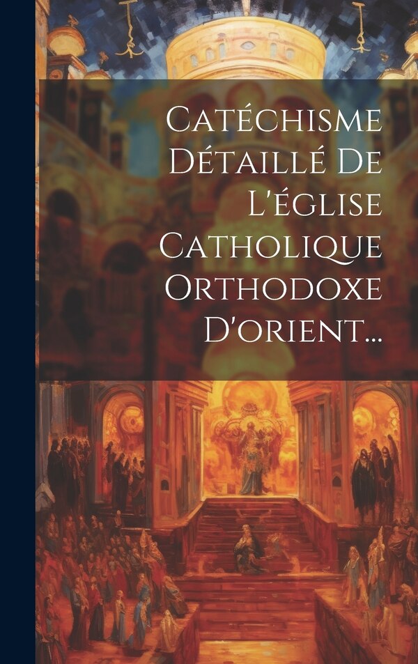 Catéchisme Détaillé De L'église Catholique Orthodoxe D'orient. by Anonymous, Hardcover | Indigo Chapters
