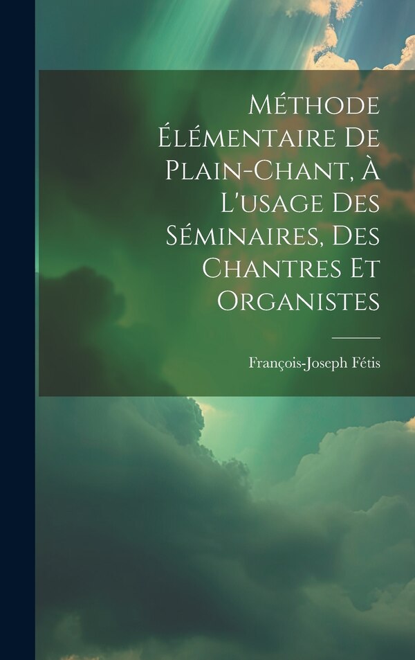 Méthode Élémentaire De Plain-chant À L'usage Des Séminaires Des Chantres Et Organistes by Fétis François-joseph 1784-1871, Hardcover