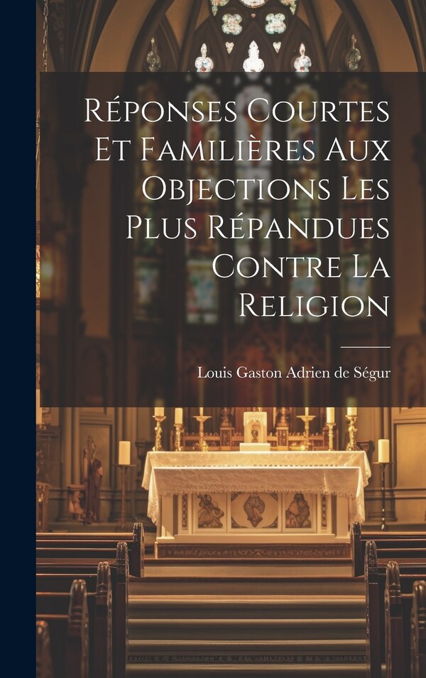 Réponses Courtes Et Familières Aux Objections Les Plus Répandues Contre La Religion by Louis Gaston Adrien de 1820-188 Ségur, Hardcover