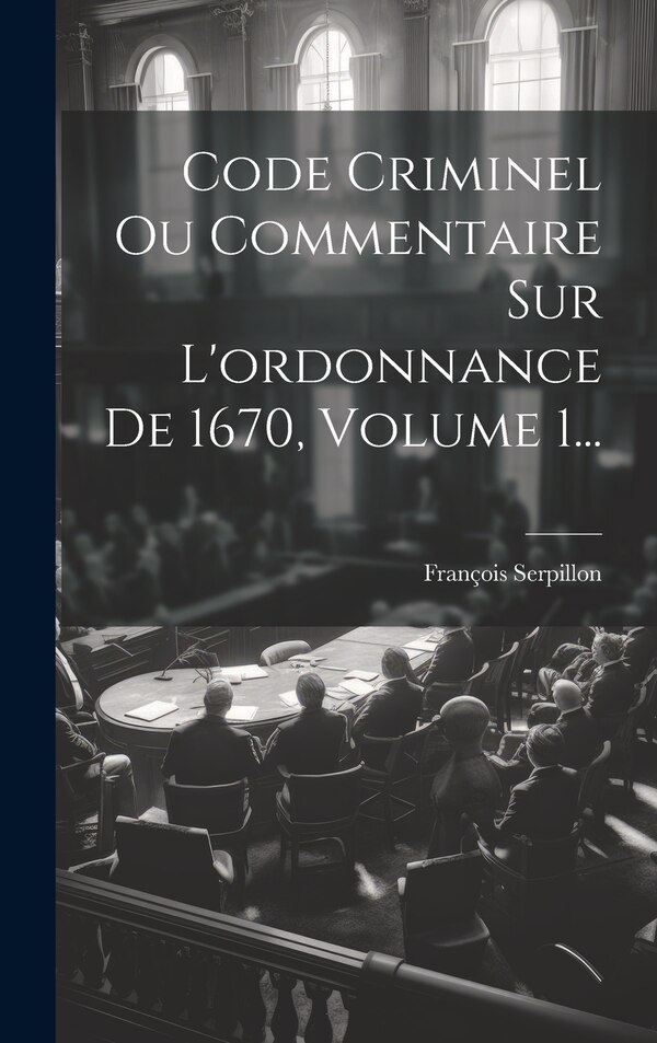 Code Criminel Ou Commentaire Sur L'ordonnance De 1670 Volume 1. by François Serpillon, Hardcover | Indigo Chapters