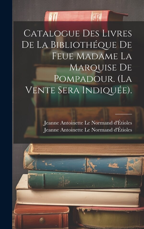 Catalogue Des Livres De La Bibliothéque De Feue Madame La Marquise De Pompadour. (la Vente Sera Indiquée) by Jeanne Antoinette Le Normand D'étioles