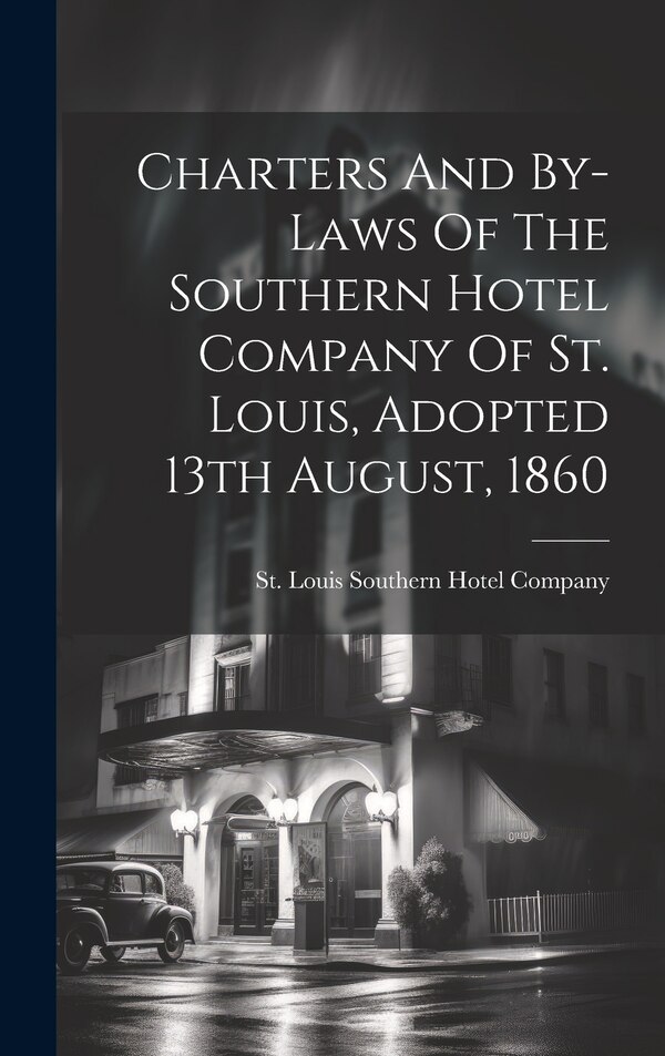 Charters And By-laws Of The Southern Hotel Company Of St. Louis Adopted 13th August 1860 by St Louis Southern Hotel Company, Hardcover