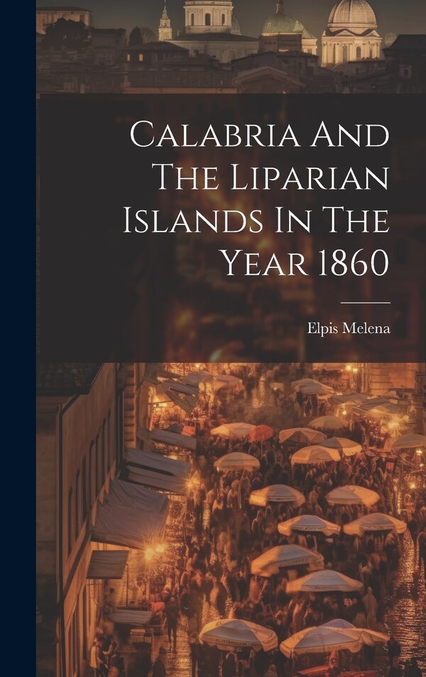Calabria And The Liparian Islands In The Year 1860 by Elpis Melena, Hardcover | Indigo Chapters